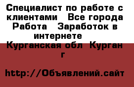 Специалист по работе с клиентами - Все города Работа » Заработок в интернете   . Курганская обл.,Курган г.